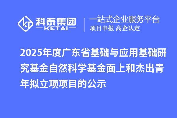 2025年度广东省基础与应用基础研究基金自然科学基金面上和杰出青年拟立项项目的公示