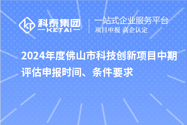 2024年度佛山市科技创新项目中期评估申报时间、条件要求