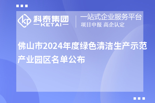 佛山市2024年度绿色清洁生产示范产业园区名单公布