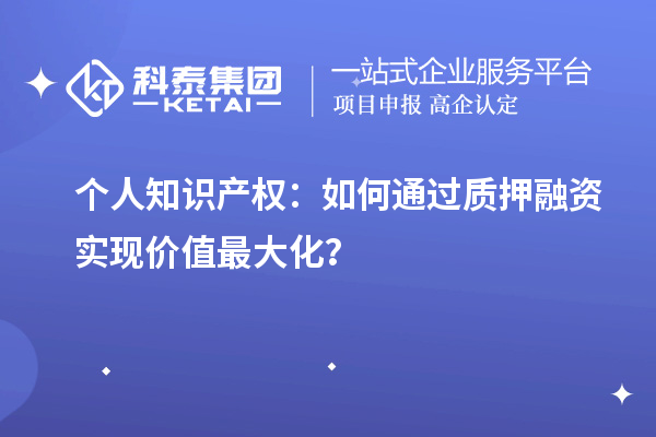 个人知识产权：如何通过质押融资实现价值最大化？