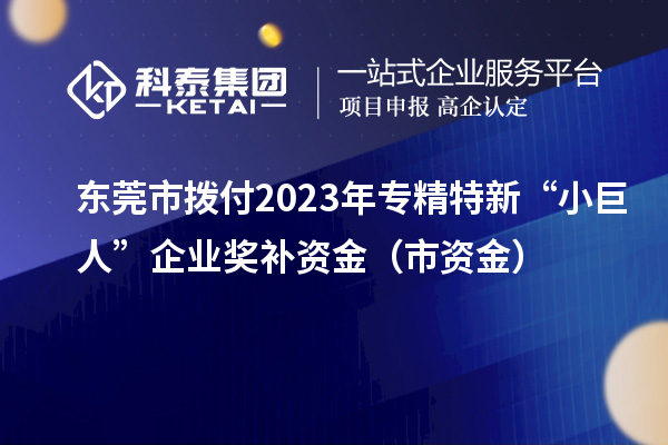 东莞市拨付2023年专精特新“小巨人”企业奖补资金（市资金）