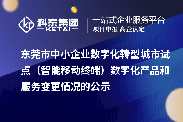 东莞市中小企业数字化转型城市试点（智能移动终端）数字化产品和服务变更情况的公示