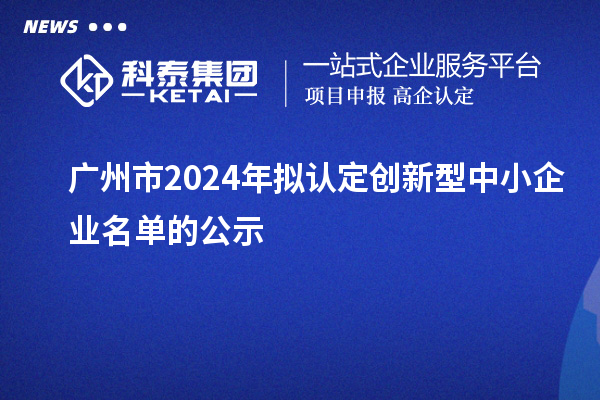 广州市2024年拟认定创新型中小企业名单的公示