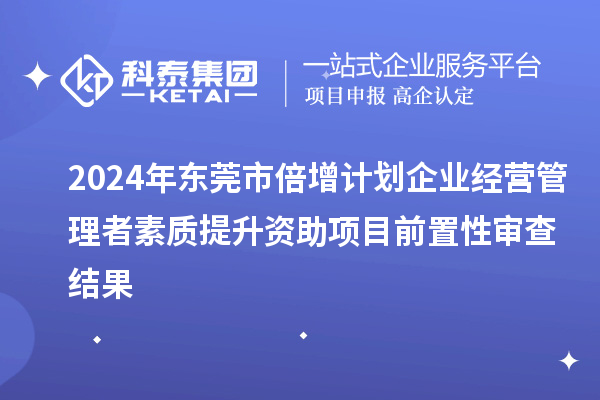 2024年东莞市倍增计划企业经营管理者素质提升资助项目前置性审查结果