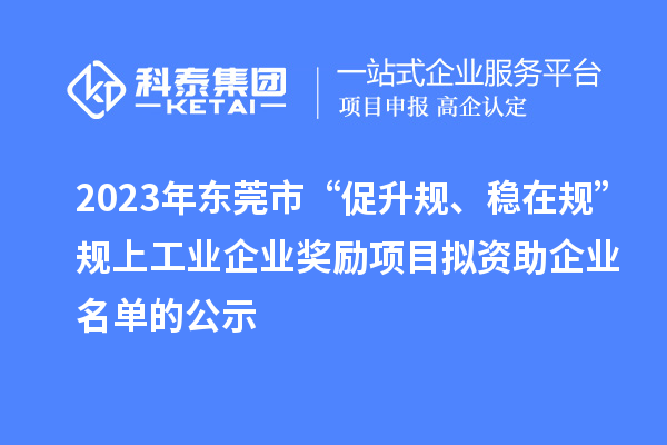 2023年东莞市 “促升规、稳在规”规上工业企业奖励项目拟资助企业名单的公示