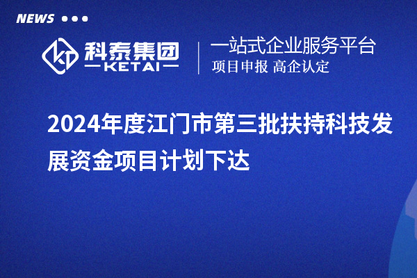 2024年度江门市第三批扶持科技发展资金项目计划下达