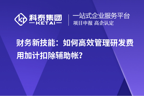 财务新技能：如何高效管理研发费用加计扣除辅助帐？