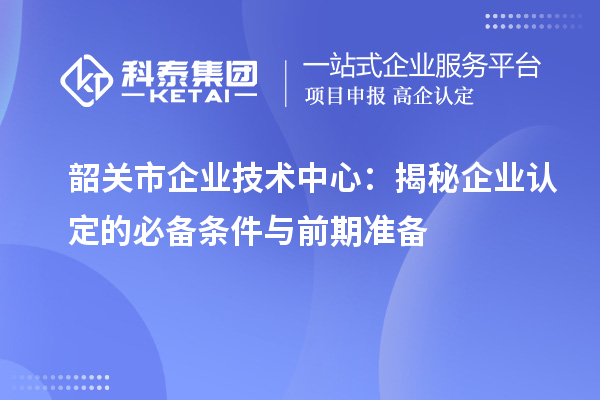 韶关市企业技术中心：揭秘企业认定的必备条件与前期准备