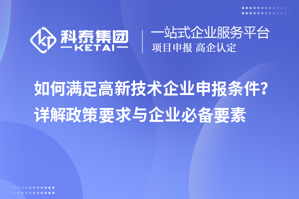 如何满足高新技术企业申报条件？详解政策要求与企业必备要素