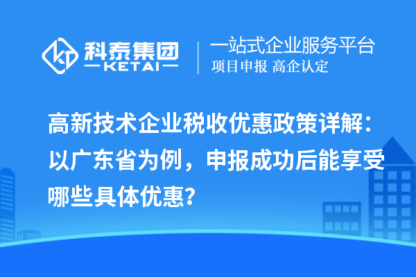 高新技术企业税收优惠政策详解：以广东省为例，申报成功后能享受哪些具体优惠？