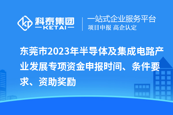 东莞市2023年半导体及集成电路产业发展专项资金申报时间、条件要求、资助奖励