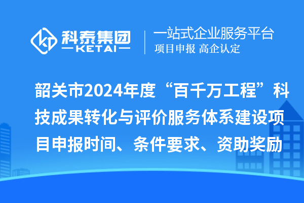 韶关市2024年度科技支撑“百千万工程”科技成果转化与评价服务体系建设项目申报时间、条件要求、资助奖励