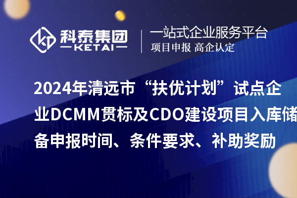 2024年清远市“扶优计划”试点企业DCMM贯标及CDO建设项目入库储备申报时间、条件要求、补助奖励