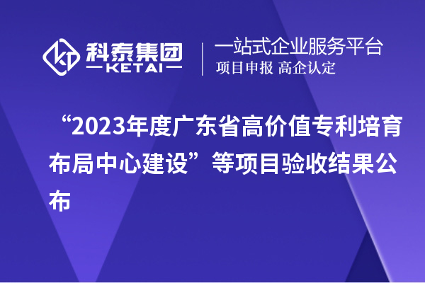 “2023年度广东省高价值专利培育布局中心建设”等项目验收结果公布