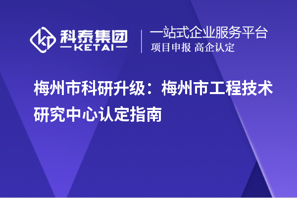 梅州市科研升级：梅州市工程技术研究中心认定指南