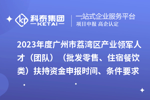 2023年度广州市荔湾区产业领军人才（团队）（批发零售、住宿餐饮类）扶持资金申报时间、条件要求、补助奖励