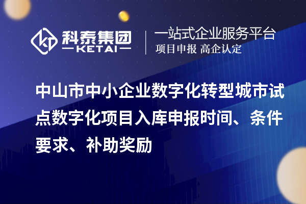 中山市中小企业数字化转型城市试点数字化项目入库申报时间、条件要求、补助奖励