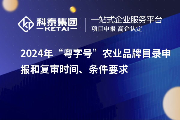 2024年“粤字号”农业品牌目录申报和复审时间、条件要求