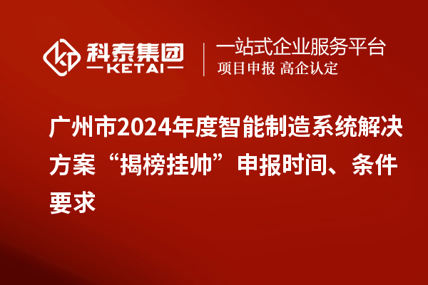 广州市2024年度智能制造系统解决方案“揭榜挂帅”申报时间、条件要求