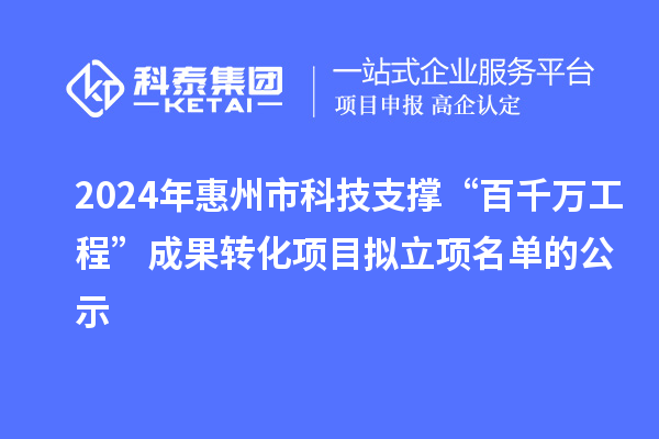 2024年惠州市科技支撑“百千万工程”成果转化项目拟立项名单的公示