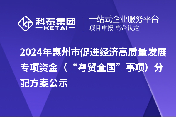 2024年惠州市促进经济高质量发展专项资金（“粤贸全国”事项）分配方案公示