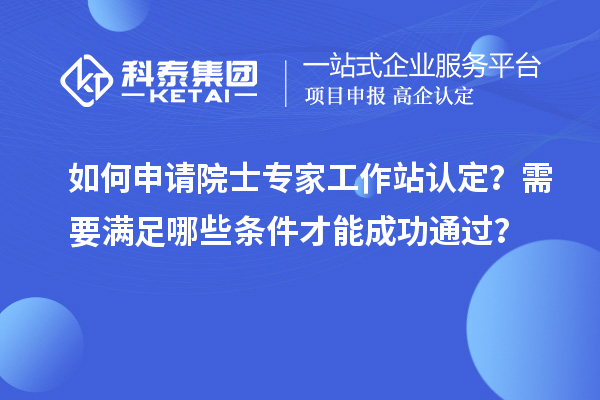 如何申请院士专家工作站认定？需要满足哪些条件才能成功通过？