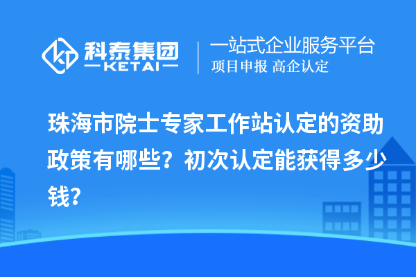 珠海市院士专家工作站认定的资助政策有哪些？初次认定能获得多少钱？