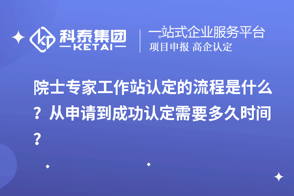 院士专家工作站认定的流程是什么？从申请到成功认定需要多久时间？