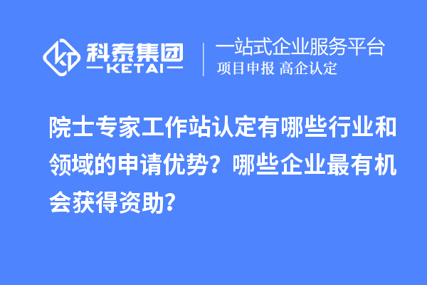 院士专家工作站认定有哪些行业和领域的申请优势？哪些企业最有机会获得资助？