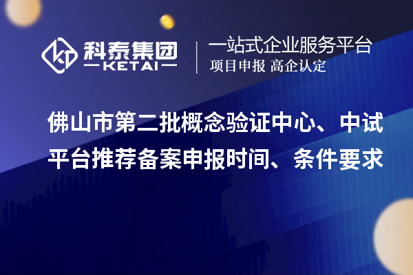 佛山市第二批概念验证中心、中试平台推荐备案申报时间、条件要求