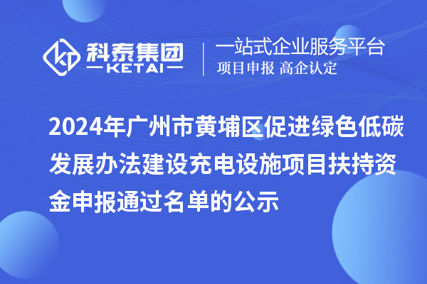 2024年广州市黄埔区促进绿色低碳发展办法建设充电设施项目扶持资金申报通过名单的公示