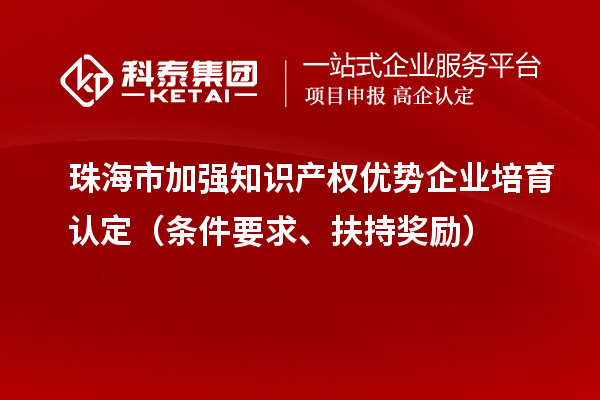 珠海市加强知识产权优势企业培育认定（条件要求、扶持奖励）