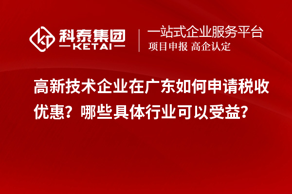 高新技术企业在广东如何申请税收优惠？哪些具体行业可以受益？