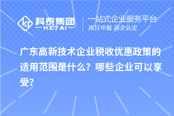 广东高新技术企业税收优惠政策的适用范围是什么？哪些企业可以享受？