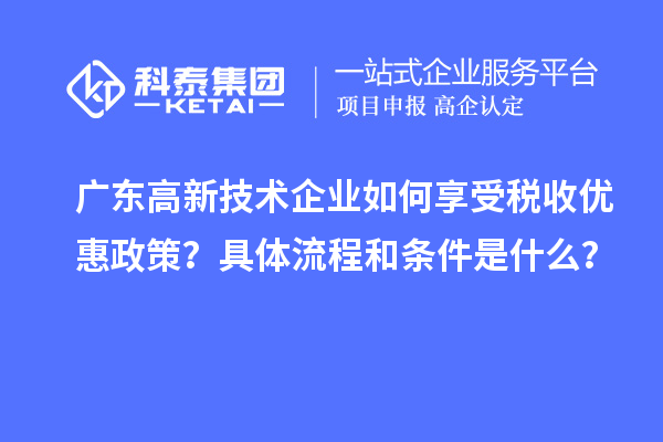 广东高新技术企业如何享受税收优惠政策？具体流程和条件是什么？