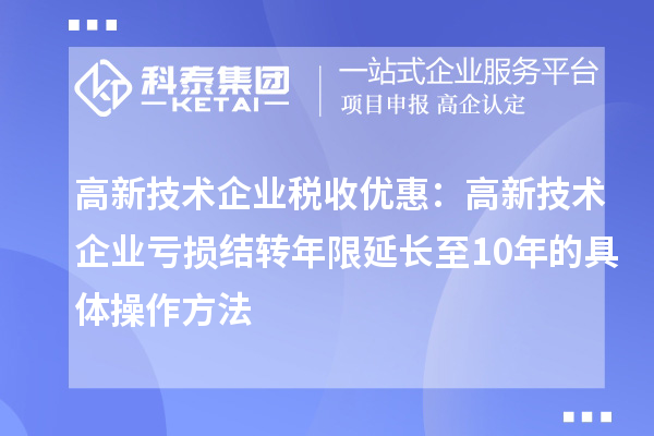 高新技术企业税收优惠：高新技术企业亏损结转年限延长至10年的具体操作方法