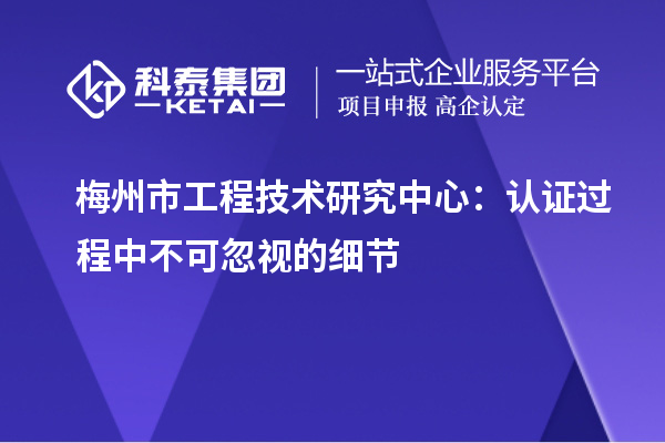 梅州市工程技术研究中心：认证过程中不可忽视的细节