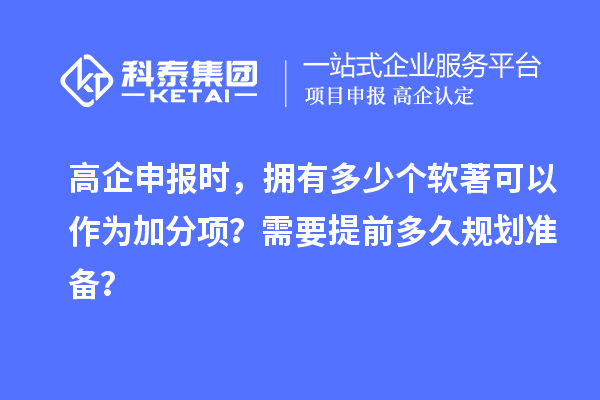 高企申报时，拥有多少个软著可以作为加分项？需要提前多久规划准备？