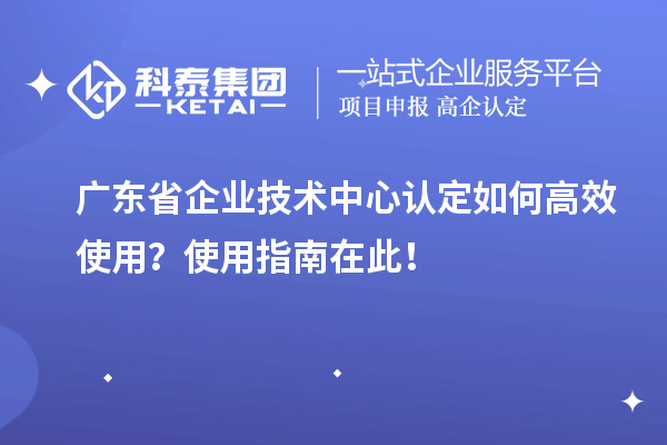 广东省企业技术中心认定如何高效使用？使用指南在此！