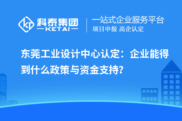 东莞工业设计中心认定：企业能得到什么政策与资金支持？