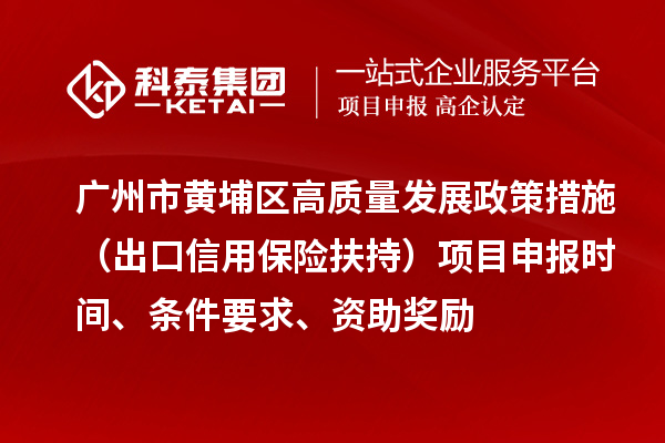 广州市黄埔区高质量发展政策措施 （出口信用保险扶持）项目申报时间、条件要求、资助奖励