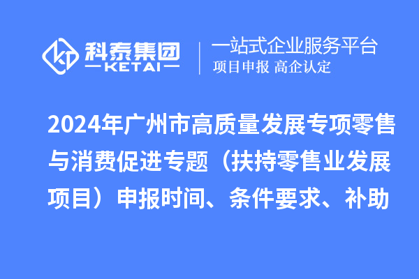 2024年广州市促进商务高质量发展专项资金零售与消费促进专题（扶持零售业发展项目）申报时间、条件要求、补助奖励