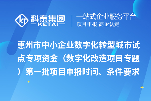 惠州市中小企业数字化转型城市试点专项资金（数字化改造项目专题）第一批项目申报时间、条件要求、补助奖励