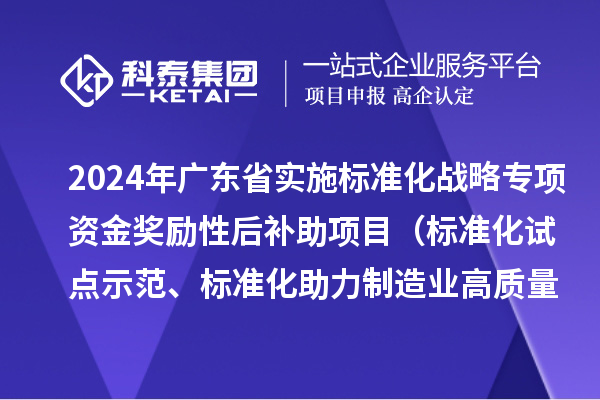 2024年广东省实施标准化战略专项资金奖励性后补助项目（标准化试点示范、标准化助力制造业高质量发展重点项目“揭榜挂帅”、预制菜全产业链标准化试点）申报时间、条件要求