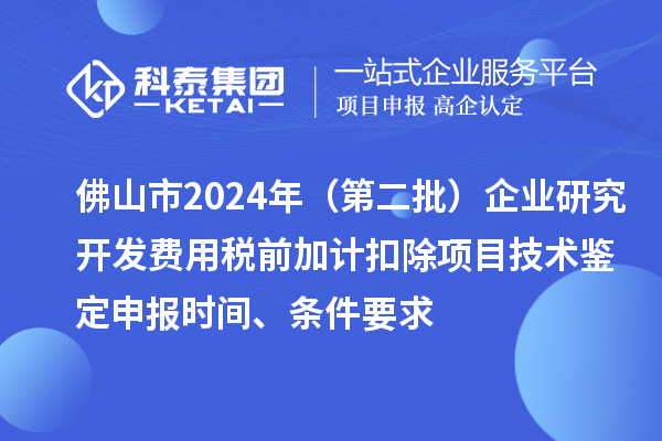 佛山市2024年（第二批）企业研究开发费用税前加计扣除项目技术鉴定申报时间、条件要求