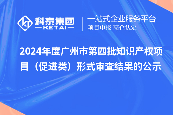 2024年度广州市第四批知识产权项目（促进类）形式审查结果的公示