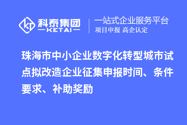 珠海市中小企业数字化转型城市试点拟改造企业征集申报时间、条件要求、补助奖励