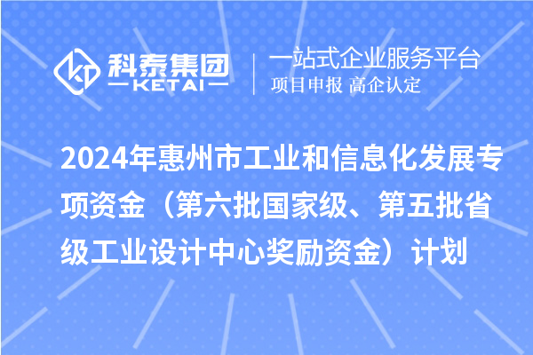 2024年惠州市工业和信息化发展专项资金（第六批国家级、第五批省级工业设计中心奖励资金）计划