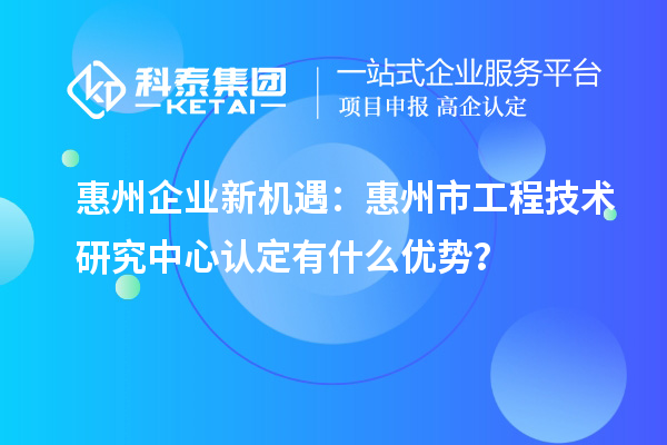 惠州企业新机遇：惠州市工程技术研究中心认定有什么优势？