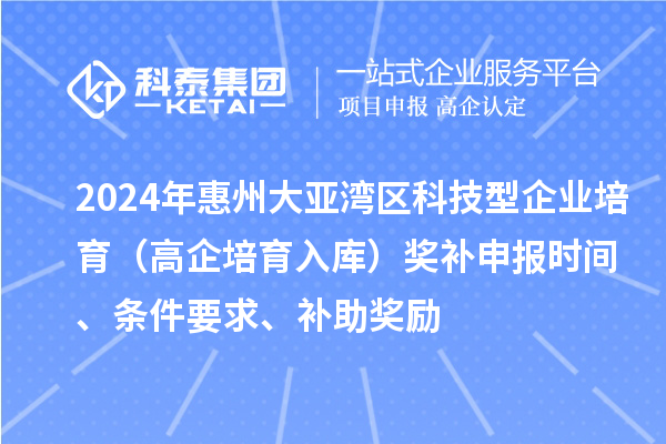 2024年惠州大亚湾区科技型企业培育（高企培育入库）奖补申报时间、条件要求、补助奖励